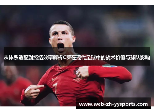 从体系适配到终结效率解析C罗在现代足球中的战术价值与球队影响