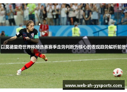 以莫德里奇世界杯预选赛赛季走势判断为核心的表现趋势解析前景