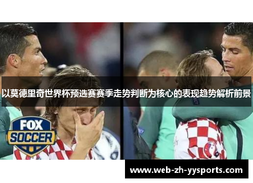 以莫德里奇世界杯预选赛赛季走势判断为核心的表现趋势解析前景