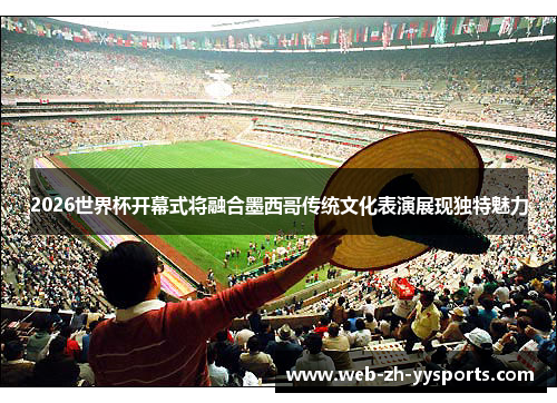 2026世界杯开幕式将融合墨西哥传统文化表演展现独特魅力