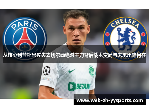 从核心到替补恩佐失去切尔西绝对主力背后战术变局与未来出路何在