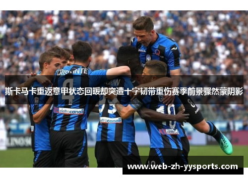 斯卡马卡重返意甲状态回暖却突遭十字韧带重伤赛季前景骤然蒙阴影 斯卡马卡重返意甲状态回暖却突遭十字韧带重伤赛季前景骤然蒙阴影