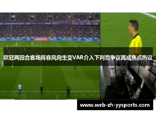 欧冠两回合客场阵容风向生变VAR介入下判罚争议再成焦点热议 欧冠两回合客场阵容风向生变VAR介入下判罚争议再成焦点热议