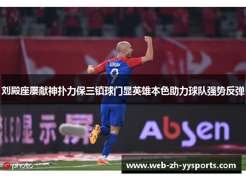 刘殿座屡献神扑力保三镇球门显英雄本色助力球队强势反弹