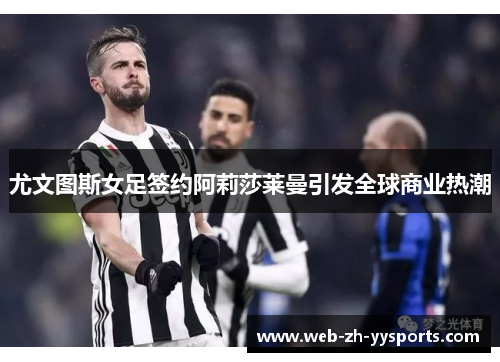 尤文图斯女足签约阿莉莎莱曼引发全球商业热潮 尤文图斯女足签约阿莉莎莱曼引发全球商业热潮