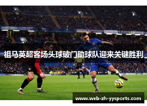 祖马英超客场头球破门助球队迎来关键胜利