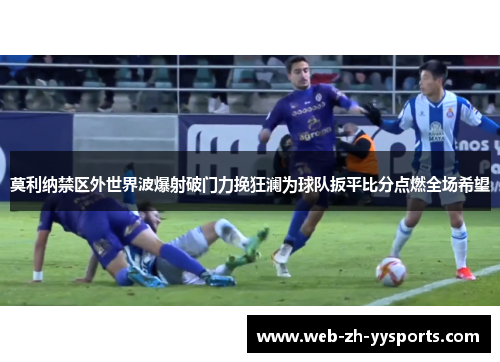 莫利纳禁区外世界波爆射破门力挽狂澜为球队扳平比分点燃全场希望