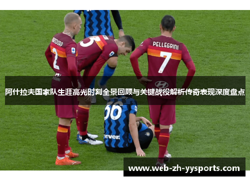 阿什拉夫国家队生涯高光时刻全景回顾与关键战役解析传奇表现深度盘点 阿什拉夫国家队生涯高光时刻全景回顾与关键战役解析传奇表现深度盘点