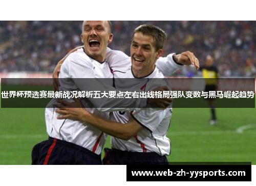 世界杯预选赛最新战况解析五大要点左右出线格局强队变数与黑马崛起趋势 世界杯预选赛最新战况解析五大要点左右出线格局强队变数与黑马崛起趋势