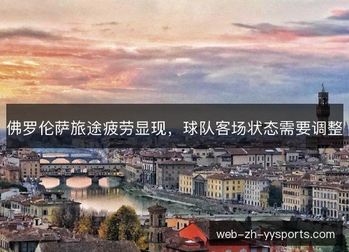 佛罗伦萨旅途疲劳显现,球队客场状态需要调整 佛罗伦萨旅途疲劳显现,球队客场状态需要调整