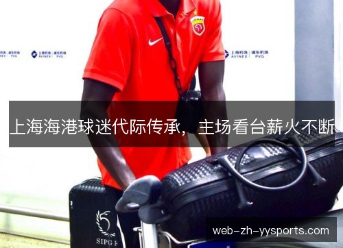 上海海港球迷代际传承，主场看台薪火不断