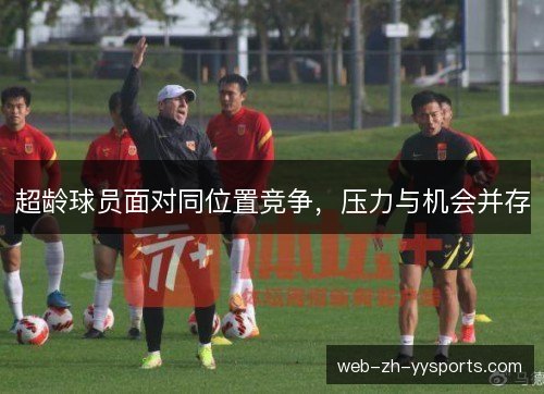 超龄球员面对同位置竞争,压力与机会并存 超龄球员面对同位置竞争,压力与机会并存